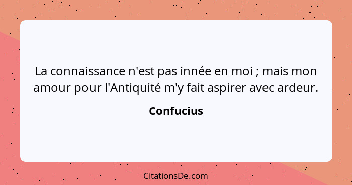 La connaissance n'est pas innée en moi ; mais mon amour pour l'Antiquité m'y fait aspirer avec ardeur.... - Confucius