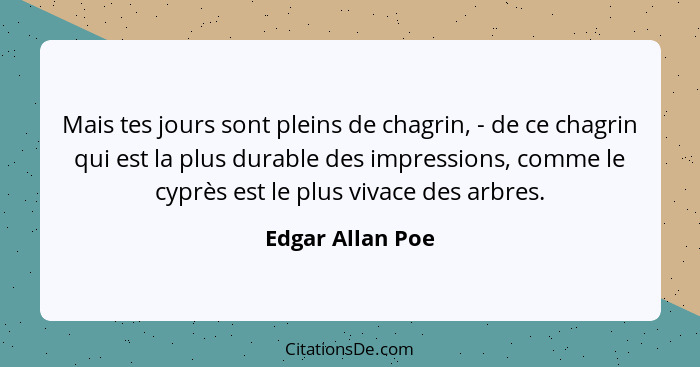 Mais tes jours sont pleins de chagrin, - de ce chagrin qui est la plus durable des impressions, comme le cyprès est le plus vivace d... - Edgar Allan Poe