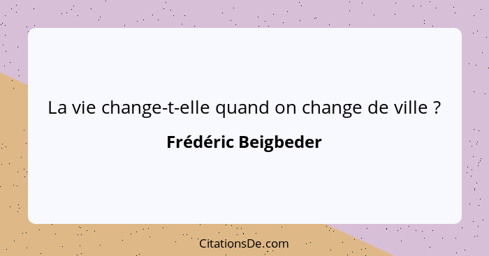 La vie change-t-elle quand on change de ville ?... - Frédéric Beigbeder