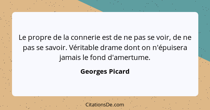 Le propre de la connerie est de ne pas se voir, de ne pas se savoir. Véritable drame dont on n'épuisera jamais le fond d'amertume.... - Georges Picard