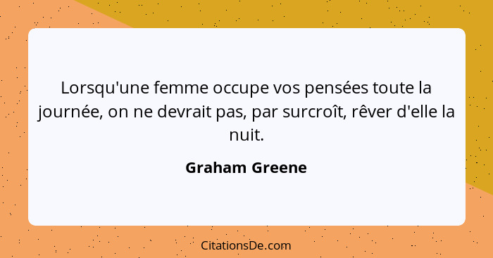 Lorsqu'une femme occupe vos pensées toute la journée, on ne devrait pas, par surcroît, rêver d'elle la nuit.... - Graham Greene