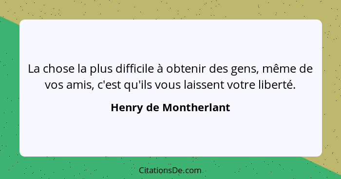 La chose la plus difficile à obtenir des gens, même de vos amis, c'est qu'ils vous laissent votre liberté.... - Henry de Montherlant