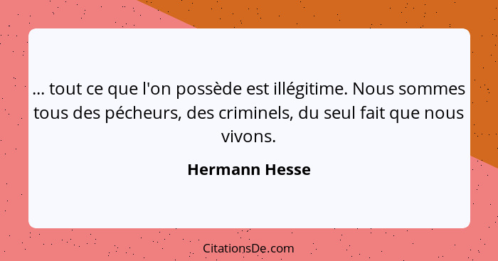 ... tout ce que l'on possède est illégitime. Nous sommes tous des pécheurs, des criminels, du seul fait que nous vivons.... - Hermann Hesse