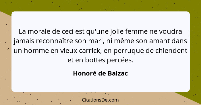 La morale de ceci est qu'une jolie femme ne voudra jamais reconnaître son mari, ni même son amant dans un homme en vieux carrick, e... - Honoré de Balzac