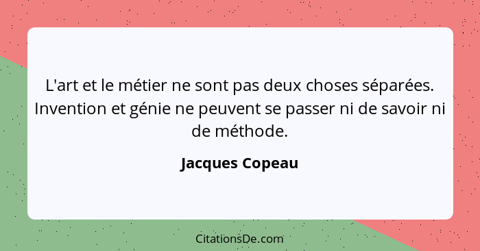 L'art et le métier ne sont pas deux choses séparées. Invention et génie ne peuvent se passer ni de savoir ni de méthode.... - Jacques Copeau