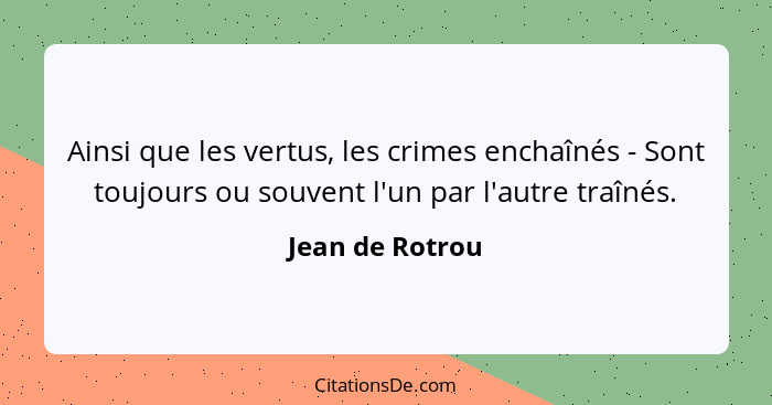 Ainsi que les vertus, les crimes enchaînés - Sont toujours ou souvent l'un par l'autre traînés.... - Jean de Rotrou