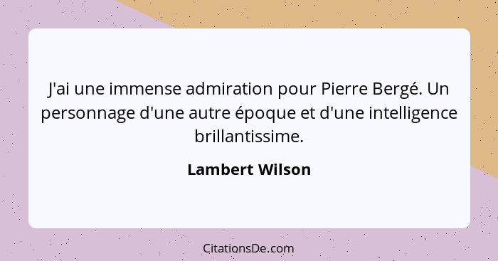 J'ai une immense admiration pour Pierre Bergé. Un personnage d'une autre époque et d'une intelligence brillantissime.... - Lambert Wilson