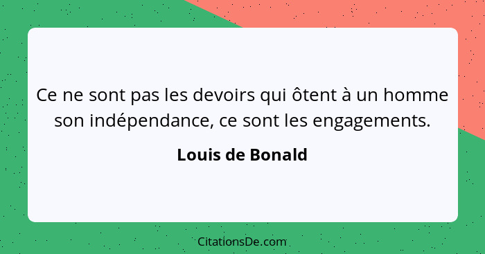 Ce ne sont pas les devoirs qui ôtent à un homme son indépendance, ce sont les engagements.... - Louis de Bonald