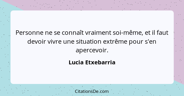 Personne ne se connaît vraiment soi-même, et il faut devoir vivre une situation extrême pour s'en apercevoir.... - Lucia Etxebarria