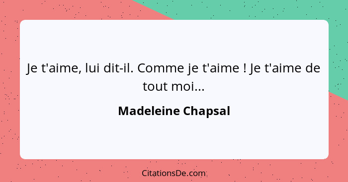 Je t'aime, lui dit-il. Comme je t'aime ! Je t'aime de tout moi...... - Madeleine Chapsal