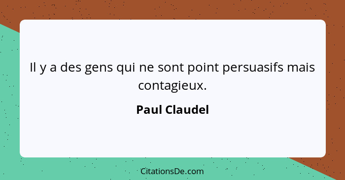 Il y a des gens qui ne sont point persuasifs mais contagieux.... - Paul Claudel