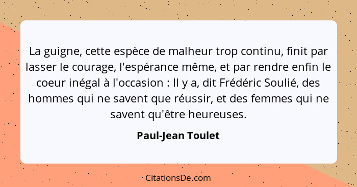 La guigne, cette espèce de malheur trop continu, finit par lasser le courage, l'espérance même, et par rendre enfin le coeur inégal... - Paul-Jean Toulet