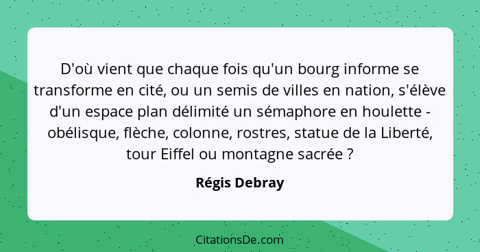 D'où vient que chaque fois qu'un bourg informe se transforme en cité, ou un semis de villes en nation, s'élève d'un espace plan délimit... - Régis Debray