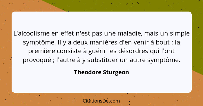 L'alcoolisme en effet n'est pas une maladie, mais un simple symptôme. Il y a deux manières d'en venir à bout : la première co... - Theodore Sturgeon