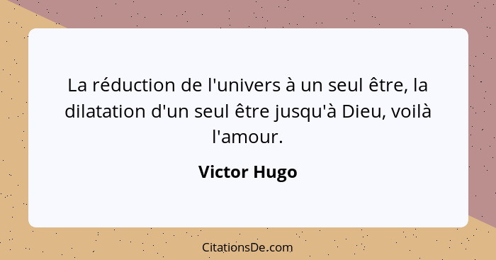 La réduction de l'univers à un seul être, la dilatation d'un seul être jusqu'à Dieu, voilà l'amour.... - Victor Hugo