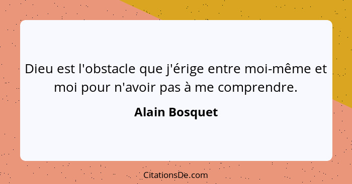Dieu est l'obstacle que j'érige entre moi-même et moi pour n'avoir pas à me comprendre.... - Alain Bosquet