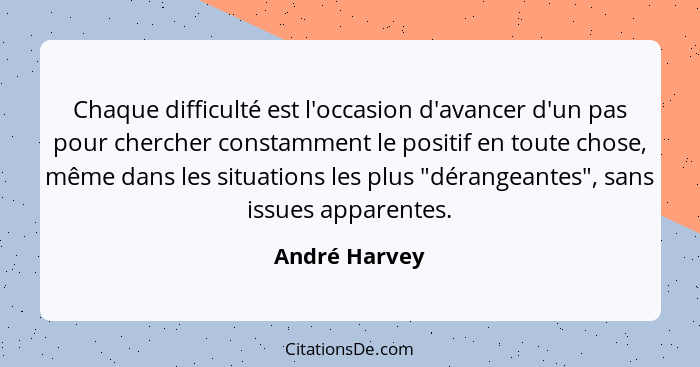 Chaque difficulté est l'occasion d'avancer d'un pas pour chercher constamment le positif en toute chose, même dans les situations les p... - André Harvey