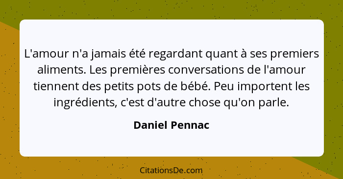 L'amour n'a jamais été regardant quant à ses premiers aliments. Les premières conversations de l'amour tiennent des petits pots de béb... - Daniel Pennac