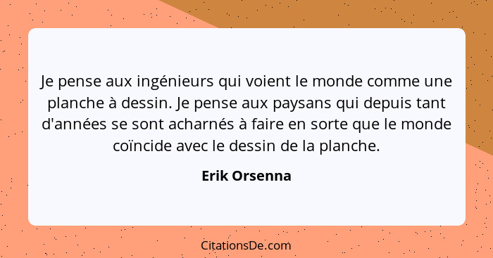 Je pense aux ingénieurs qui voient le monde comme une planche à dessin. Je pense aux paysans qui depuis tant d'années se sont acharnés... - Erik Orsenna