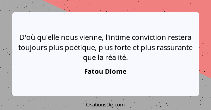 D'où qu'elle nous vienne, l'intime conviction restera toujours plus poétique, plus forte et plus rassurante que la réalité.... - Fatou Diome