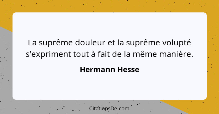 La suprême douleur et la suprême volupté s'expriment tout à fait de la même manière.... - Hermann Hesse