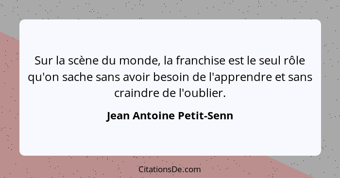 Sur la scène du monde, la franchise est le seul rôle qu'on sache sans avoir besoin de l'apprendre et sans craindre de l'oubl... - Jean Antoine Petit-Senn