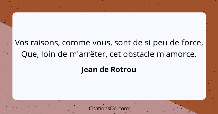 Vos raisons, comme vous, sont de si peu de force, Que, loin de m'arrêter, cet obstacle m'amorce.... - Jean de Rotrou