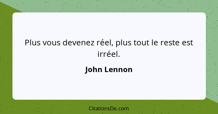 Plus vous devenez réel, plus tout le reste est irréel.... - John Lennon