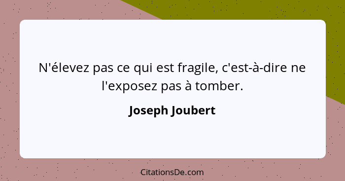 N'élevez pas ce qui est fragile, c'est-à-dire ne l'exposez pas à tomber.... - Joseph Joubert