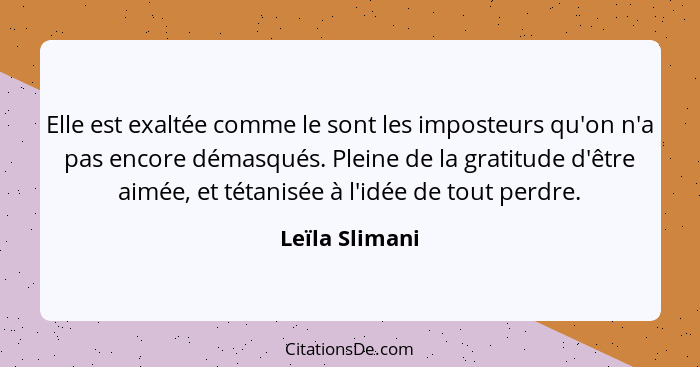 Elle est exaltée comme le sont les imposteurs qu'on n'a pas encore démasqués. Pleine de la gratitude d'être aimée, et tétanisée à l'id... - Leïla Slimani