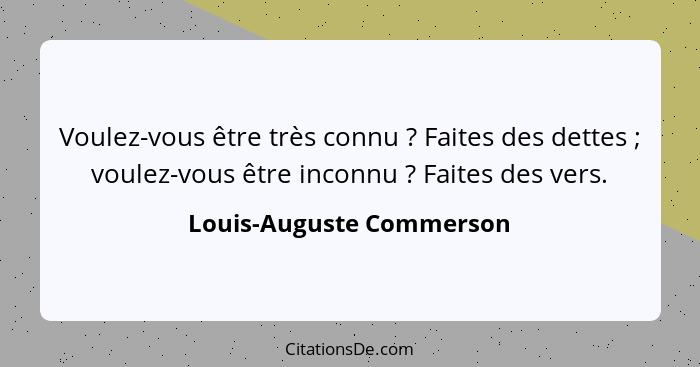 Voulez-vous être très connu ? Faites des dettes ; voulez-vous être inconnu ? Faites des vers.... - Louis-Auguste Commerson