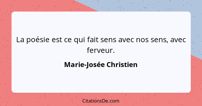 La poésie est ce qui fait sens avec nos sens, avec ferveur.... - Marie-Josée Christien