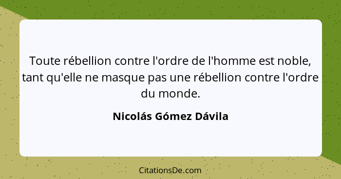 Toute rébellion contre l'ordre de l'homme est noble, tant qu'elle ne masque pas une rébellion contre l'ordre du monde.... - Nicolás Gómez Dávila