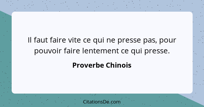 Il faut faire vite ce qui ne presse pas, pour pouvoir faire lentement ce qui presse.... - Proverbe Chinois