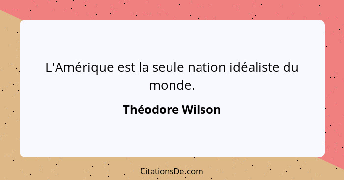 L'Amérique est la seule nation idéaliste du monde.... - Théodore Wilson