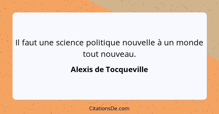 Il faut une science politique nouvelle à un monde tout nouveau.... - Alexis de Tocqueville