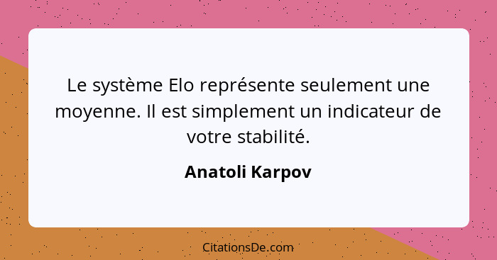 Le système Elo représente seulement une moyenne. Il est simplement un indicateur de votre stabilité.... - Anatoli Karpov