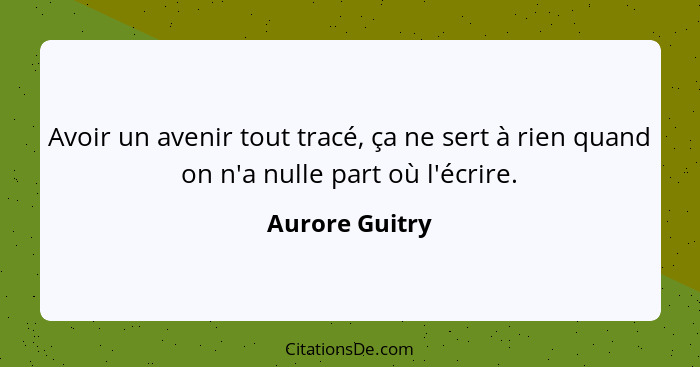 Avoir un avenir tout tracé, ça ne sert à rien quand on n'a nulle part où l'écrire.... - Aurore Guitry