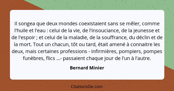 Il songea que deux mondes coexistaient sans se mêler, comme l'huile et l'eau : celui de la vie, de l'insouciance, de la jeunesse... - Bernard Minier