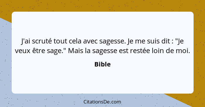 J'ai scruté tout cela avec sagesse. Je me suis dit : "Je veux être sage." Mais la sagesse est restée loin de moi.... - Bible