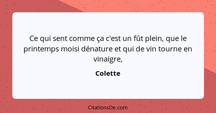 Ce qui sent comme ça c'est un fût plein, que le printemps moisi dénature et qui de vin tourne en vinaigre,... - Colette