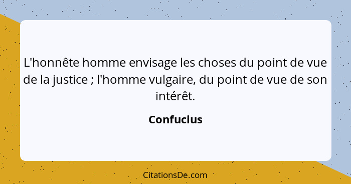 L'honnête homme envisage les choses du point de vue de la justice ; l'homme vulgaire, du point de vue de son intérêt.... - Confucius