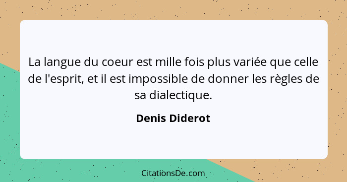 La langue du coeur est mille fois plus variée que celle de l'esprit, et il est impossible de donner les règles de sa dialectique.... - Denis Diderot