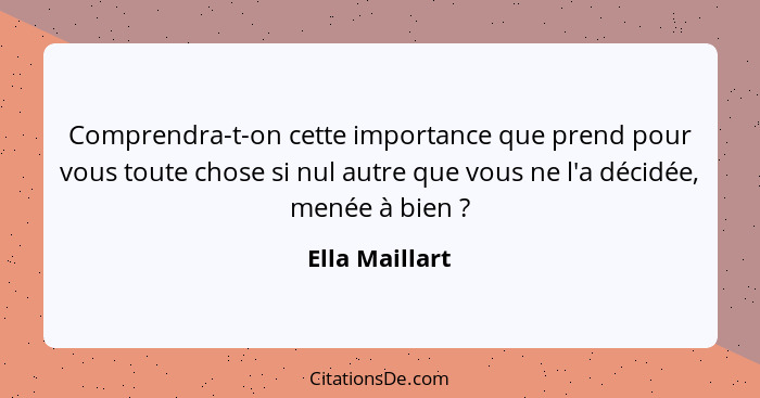 Comprendra-t-on cette importance que prend pour vous toute chose si nul autre que vous ne l'a décidée, menée à bien ?... - Ella Maillart