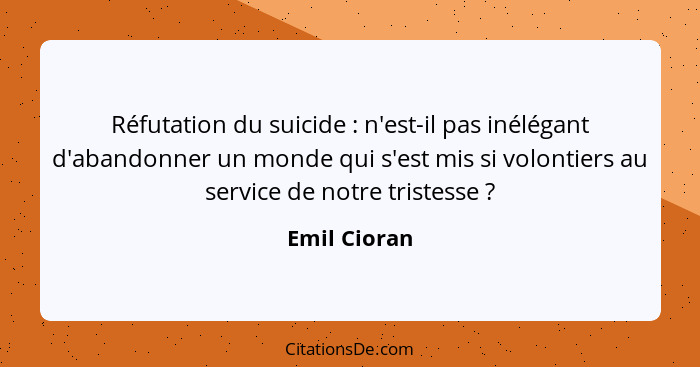 Réfutation du suicide : n'est-il pas inélégant d'abandonner un monde qui s'est mis si volontiers au service de notre tristesse ... - Emil Cioran