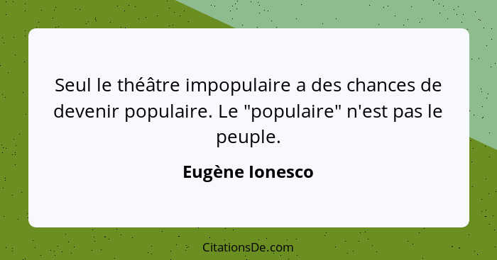 Seul le théâtre impopulaire a des chances de devenir populaire. Le "populaire" n'est pas le peuple.... - Eugène Ionesco
