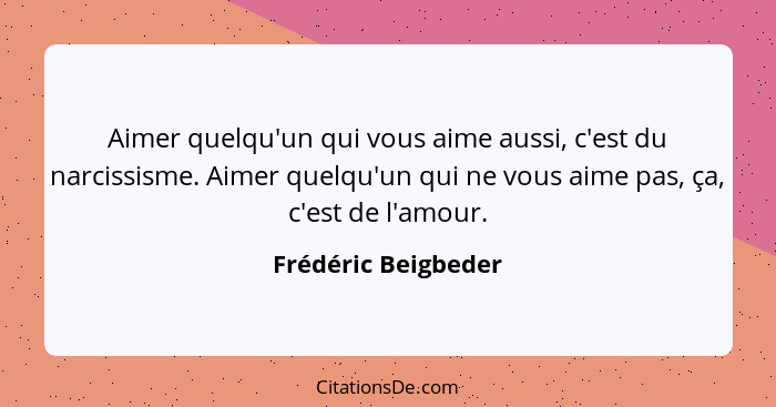 Aimer quelqu'un qui vous aime aussi, c'est du narcissisme. Aimer quelqu'un qui ne vous aime pas, ça, c'est de l'amour.... - Frédéric Beigbeder