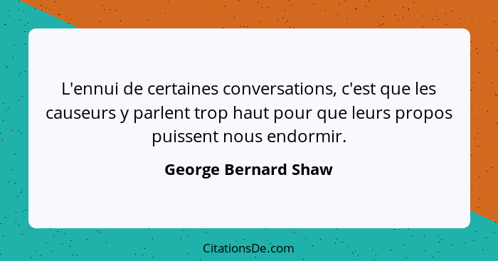 L'ennui de certaines conversations, c'est que les causeurs y parlent trop haut pour que leurs propos puissent nous endormir.... - George Bernard Shaw