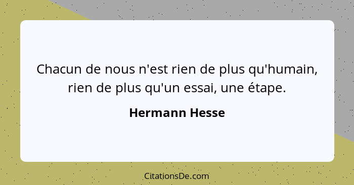 Chacun de nous n'est rien de plus qu'humain, rien de plus qu'un essai, une étape.... - Hermann Hesse