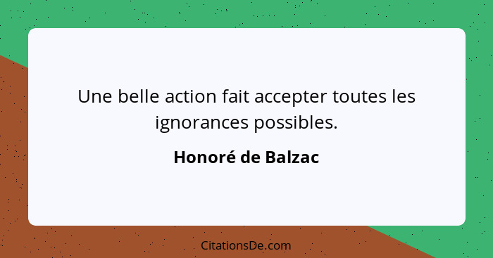 Une belle action fait accepter toutes les ignorances possibles.... - Honoré de Balzac
